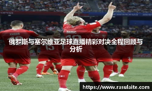 俄罗斯与塞尔维亚足球直播精彩对决全程回顾与分析