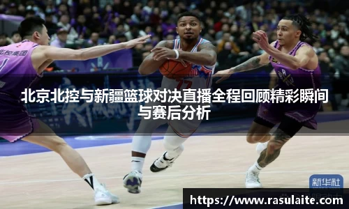 JJB电竞北京北控与新疆篮球对决直播全程回顾精彩瞬间与赛后分析