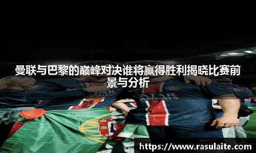 JJB电竞曼联与巴黎的巅峰对决谁将赢得胜利揭晓比赛前景与分析
